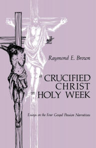 Title: Crucified Christ in Holy Week: Essays on the Four Gospel Passion Narratives, Author: Raymond Edward Brown