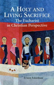 Title: A Holy and Living Sacrifice: The Eucharist in Christian Perspective, Author: Ernest R Falardeau