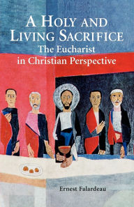 Title: A Holy and Living Sacrifice: The Eucharist in Christian Perspective, Author: Ernest Falardeau