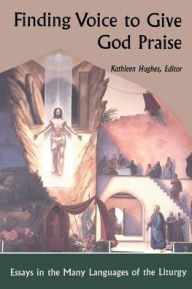 Title: Finding Voice to Give God Praise: Essays in the Many Languages of the Liturgy, Author: Kathleen Hughes