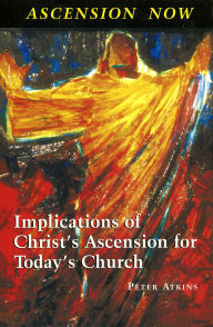 Title: Ascension Now: Implications of Christ's Ascension for Today's Church, Author: Peter Atkins