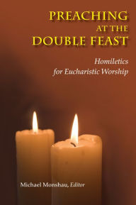 Title: Preaching at the Double Feast: Homiletics for Eucharistic Worship, Author: Michael Monshau