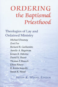 Title: Ordering the Baptismal Priesthood: Theologies of Lay and Ordained Ministry, Author: Susan K Wood