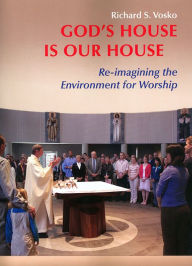 Title: God's House Is Our House: Re-imagining the Environment for Worship, Author: Richard S. Vosko