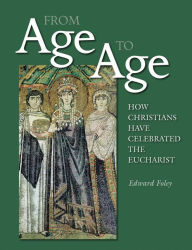 Title: From Age to Age: How Christians Have Celebrated the Eucharist, Revised and Expanded Edition, Author: Edward Foley