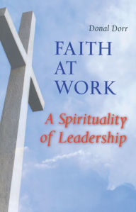 Title: Faith at Work: A Spirituality of Leadership, Author: Donald Dorr