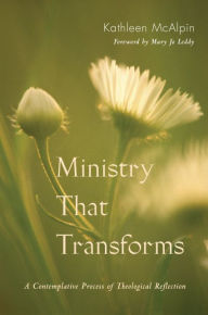 Title: Ministry That Transforms: A Contemplative Process of Theological Reflection, Author: Kathleen McAlpin