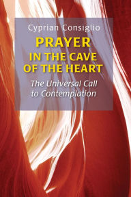 Title: Prayer in the Cave of the Heart: The Universal Call to Contemplation, Author: Cyprian Consiglio