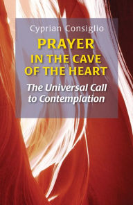 Title: Prayer in the Cave of the Heart: The Universal Call to Contemplation, Author: Cyprian Consiglio