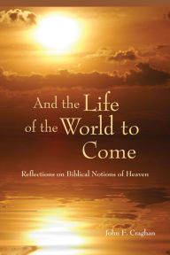 Title: And the Life of the World to Come: Reflections on the Biblical Notion of Heaven, Author: John F. Craghan