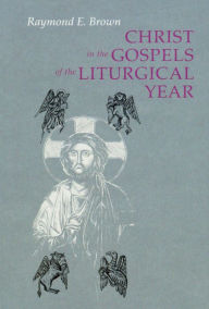 Title: Christ in the Gospels of the Liturgical Year: Raymond E. Brown, SS (1928-1998) Expanded Edition with Essays by John R. Donahue, SJ, and Ronald D. Witherup, SS, Author: Raymond E. Brown SS