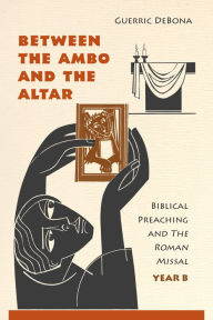 Title: Between the Ambo and the Altar: Biblical Preaching and The Roman Missal, Year B, Author: Guerric DeBona OSB