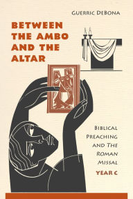 Title: Between the Ambo and the Altar: Biblical Preaching and the Roman Missal, Year C, Author: Guerric Debona