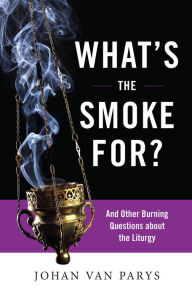 Title: What's the Smoke For?: And Other Burning Questions about the Liturgy, Author: Johan van Parys