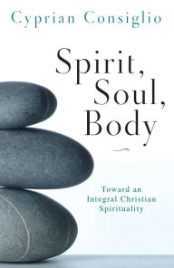 Title: Spirit, Soul, Body: Toward an Integral Christian Spirituality, Author: Cyprian Consiglio OSB Cam