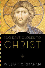 Title: 100 Days Closer to Christ, Author: William  C. Graham