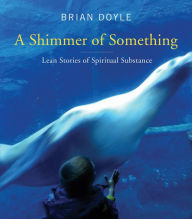 Title: A Shimmer of Something: Lean Stories of Spiritual Substance, Author: Brian Doyle