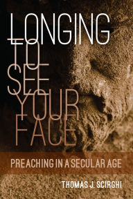 Title: Longing to See Your Face: Preaching in a Secular Age, Author: Thomas J. Scirghi SJ