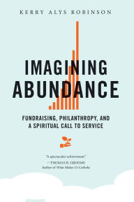 Title: Imagining Abundance: Fundraising, Philanthropy, and a Spiritual Call to Service, Author: Kerry A Robinson