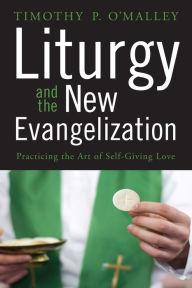 Title: Liturgy and the New Evangelization: Practicing the Art of Self-Giving Love, Author: Timothy P. O'Malley