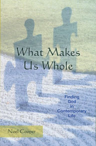 Title: What Makes Us Whole: Finding God in Contemporary Life, Author: Noel Cooper