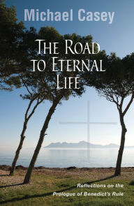 Title: The Road to Eternal Life: Reflections on the Prologue of Benedict's Rule, Author: Michael Casey OCSO