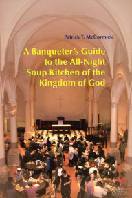 Title: A Banqueter's Guide To The All-Night Soup Kitchen Of The Kingdom Of God, Author: Patrick T. McCormick