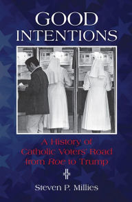Title: Good Intentions: A History of Catholic Voters' Road from Roe to Trump, Author: Steven P Millies