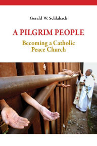 Title: A Pilgrim People: Becoming a Catholic Peace Church, Author: Gerald W. Schlabach