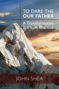 Title: To Dare the Our Father: A Transformative Spiritual Practice, Author: John Shea