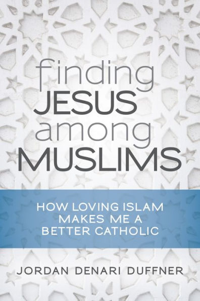 Finding Jesus Among Muslims: How Loving Islam Makes Me a Better Catholic