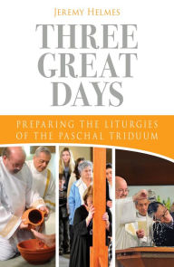 Title: Three Great Days: Preparing the Liturgies of the Paschal Triduum, Author: Jeremy Helmes