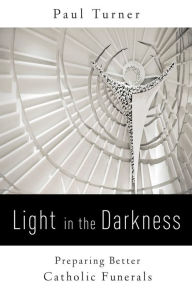 Title: Light in the Darkness: Preparing Better Catholic Funerals, Author: Paul Turner STD