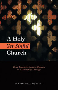 Title: A Holy Yet Sinful Church: Three Twentieth-Century Moments in a Developing Theology, Author: Jeanmarie Gribaudo