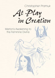 Title: At Play in Creation: Merton's Awakening to the Feminine Divine, Author: Christopher Pramuk