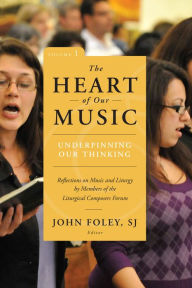 Title: Heart of Our Music: Underpinning Our Thinking: Reflections on Music and Liturgy by Members of the Liturgical Composers Forum, Author: John Foley
