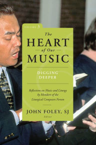 Title: The Heart of Our Music: Digging Deeper: Reflections on Music and Liturgy by Members of the Liturgical Composers Forum, Author: John Foley