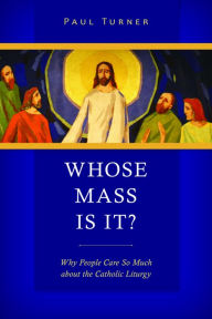 Title: Whose Mass Is It?: Why People Care So Much about the Catholic Liturgy, Author: Paul Turner