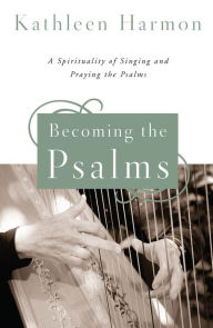 Title: Becoming the Psalms: A Spirituality of Singing and Praying the Psalms, Author: Kathleen Harmon SNDdeN