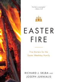 Title: Easter Fire: Fire Starters for the Easter Weekday Homily, Author: Richard J. Sklba