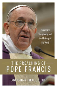 Title: The Preaching of Pope Francis: Missionary Discipleship and the Ministry of the Word, Author: Gregory Heille