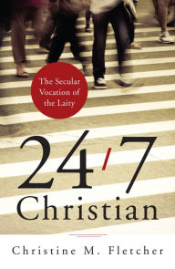 Title: 24/7 Christian: The Secular Vocation of the Laity, Author: Christine M. Fletcher