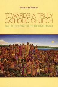 Title: Towards a Truly Catholic Church: An Ecclesiology for the Third Millennium / Edition 1, Author: Thomas P. Rausch SJ