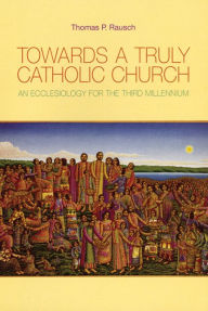 Title: Towards a Truly Catholic Church: An Ecclesiology for the Third Millennium / Edition 1, Author: Thomas P Rausch S.J.