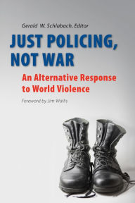 Title: Just Policing, Not War: An Alternative Response to World Violence, Author: Gerald W Schlabach