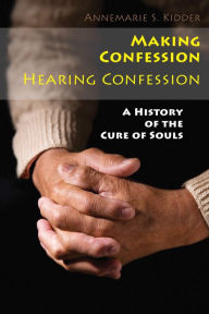 Title: Making Confession, Hearing Confession: A History of the Cure of Souls, Author: Annemarie   S. Kidder