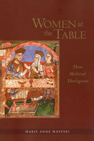 Title: Women at the Table: Three Medieval Theologians, Author: Marie Anne Mayeski