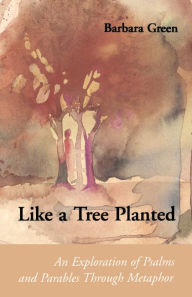 Title: Like a Tree Planted: An Exploration of Psalms and Parables Through Metaphor, Author: Barbara Green