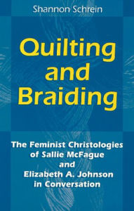 Title: Quilting and Braiding: The Feminist Christologies of Sallie McFague and Elizabeth A. Johnson in Conversation, Author: Shannon Schrein O.S.F.