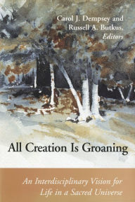 Title: All Creation Is Groaning; An Interdisciplinary Vision for Life in a Sacred Universe, Author: Carol J. Dempsey